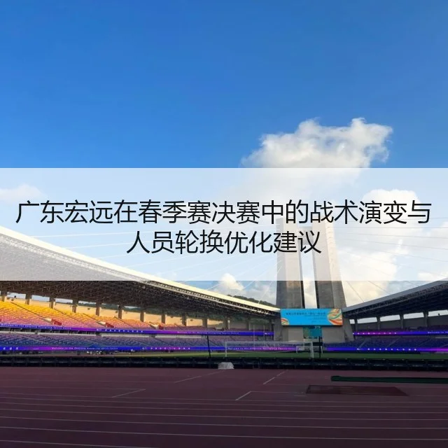 广东宏远在春季赛决赛中的战术演变与人员轮换优化建议
