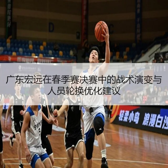 广东宏远在春季赛决赛中的战术演变与人员轮换优化建议